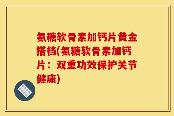 氨糖软骨素加钙片黄金搭档(氨糖软骨素加钙片：双重功效保护关节健康)