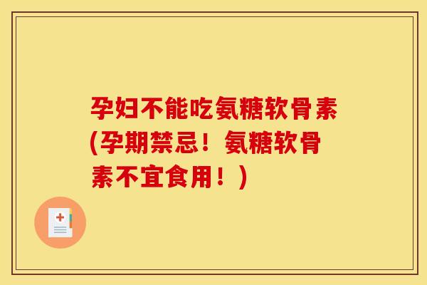 孕妇不能吃氨糖软骨素(孕期禁忌！氨糖软骨素不宜食用！)