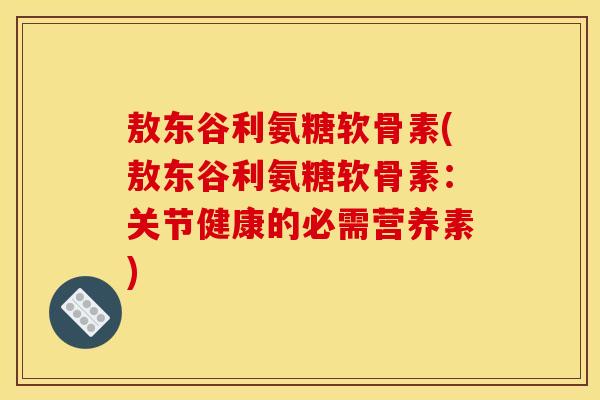 敖东谷利氨糖软骨素(敖东谷利氨糖软骨素：关节健康的必需营养素)