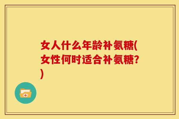 女人什么年龄补氨糖(女性何时适合补氨糖？)