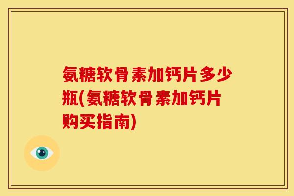氨糖软骨素加钙片多少瓶(氨糖软骨素加钙片购买指南)
