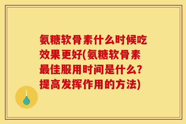 氨糖软骨素什么时候吃效果更好(氨糖软骨素最佳服用时间是什么？提高发挥作用的方法)