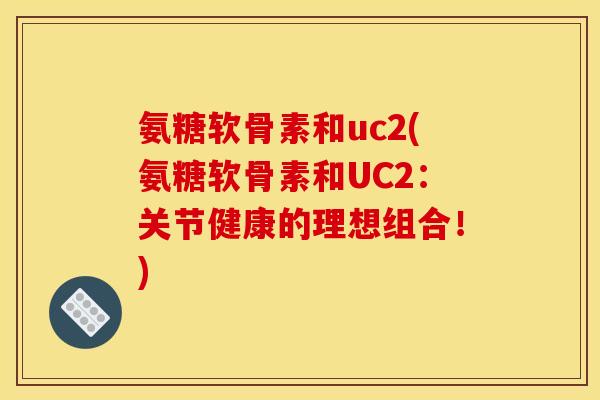 氨糖软骨素和uc2(氨糖软骨素和UC2：关节健康的理想组合！)