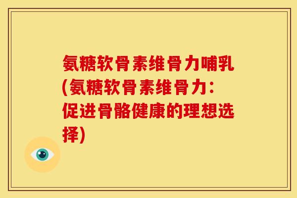 氨糖软骨素维骨力哺乳(氨糖软骨素维骨力：促进骨骼健康的理想选择)