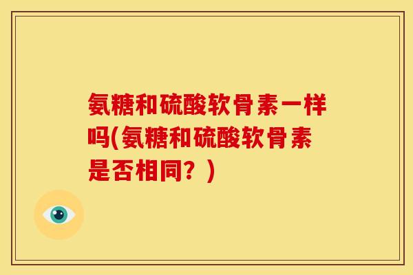 氨糖和硫酸软骨素一样吗(氨糖和硫酸软骨素是否相同？)