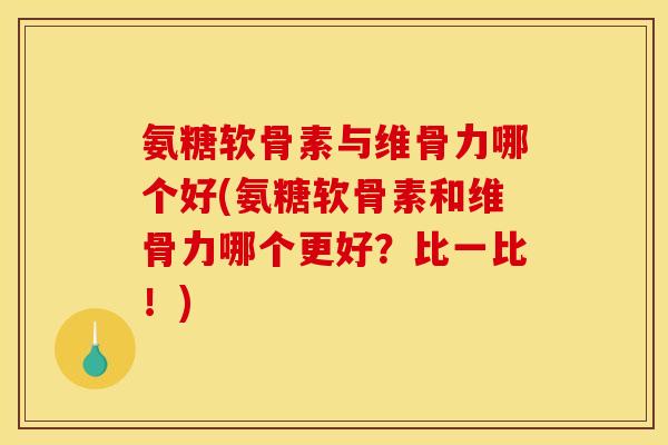 氨糖软骨素与维骨力哪个好(氨糖软骨素和维骨力哪个更好？比一比！)