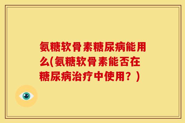 氨糖软骨素糖尿病能用么(氨糖软骨素能否在糖尿病治疗中使用？)