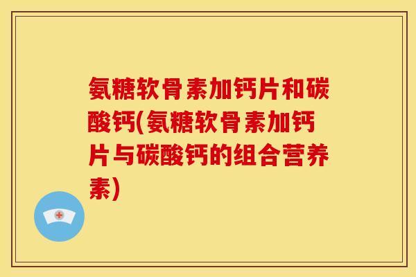 氨糖软骨素加钙片和碳酸钙(氨糖软骨素加钙片与碳酸钙的组合营养素)