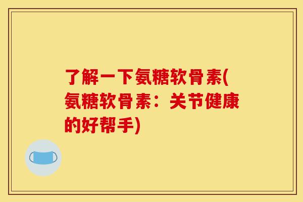 了解一下氨糖软骨素(氨糖软骨素：关节健康的好帮手)
