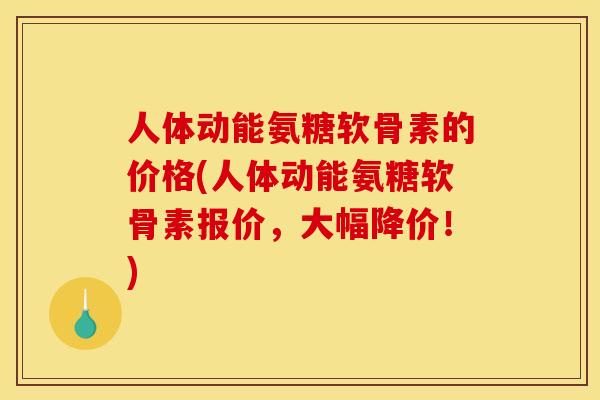 人体动能氨糖软骨素的价格(人体动能氨糖软骨素报价，大幅降价！)