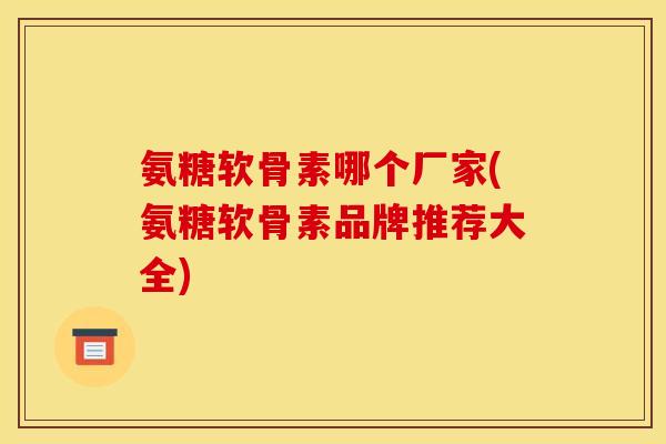 氨糖软骨素哪个厂家(氨糖软骨素品牌推荐大全)
