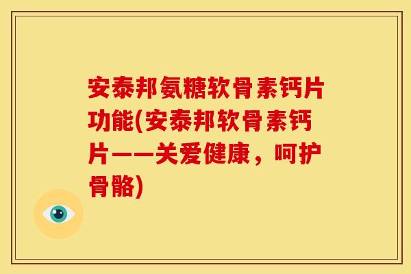 安泰邦氨糖软骨素钙片功能(安泰邦软骨素钙片——关爱健康，呵护骨骼)
