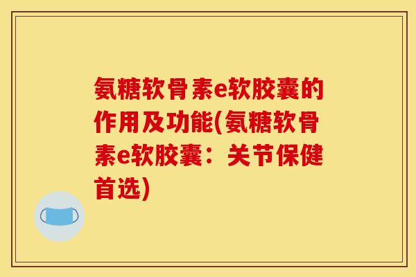 氨糖软骨素e软胶囊的作用及功能(氨糖软骨素e软胶囊：关节保健首选)