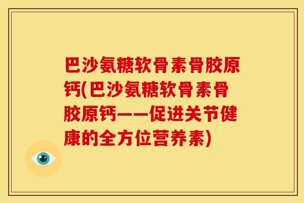 巴沙氨糖软骨素骨胶原钙(巴沙氨糖软骨素骨胶原钙——促进关节健康的全方位营养素)