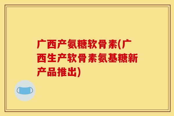 广西产氨糖软骨素(广西生产软骨素氨基糖新产品推出)