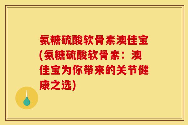 氨糖硫酸软骨素澳佳宝(氨糖硫酸软骨素：澳佳宝为你带来的关节健康之选)