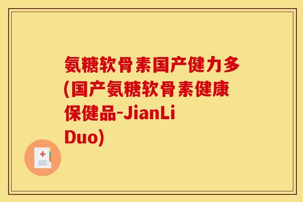 氨糖软骨素国产健力多(国产氨糖软骨素健康保健品-JianLiDuo)