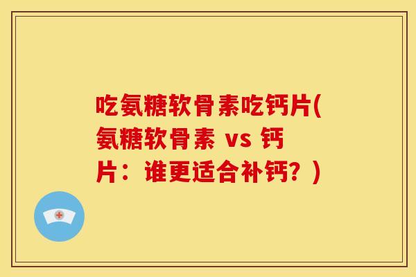 吃氨糖软骨素吃钙片(氨糖软骨素 vs 钙片：谁更适合补钙？)
