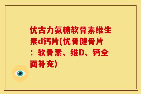 优古力氨糖软骨素维生素d钙片(优骨健骨片：软骨素、维D、钙全面补充)