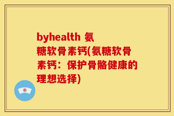 byhealth 氨糖软骨素钙(氨糖软骨素钙：保护骨骼健康的理想选择)