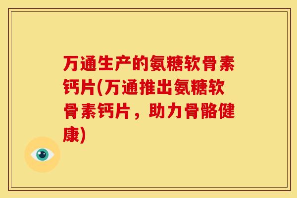 万通生产的氨糖软骨素钙片(万通推出氨糖软骨素钙片，助力骨骼健康)