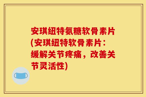 安琪纽特氨糖软骨素片(安琪纽特软骨素片：缓解关节疼痛，改善关节灵活性)