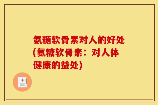 氨糖软骨素对人的好处(氨糖软骨素：对人体健康的益处)