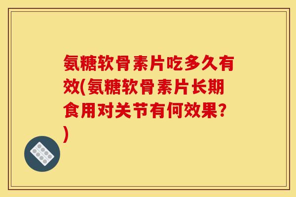 氨糖软骨素片吃多久有效(氨糖软骨素片长期食用对关节有何效果？)