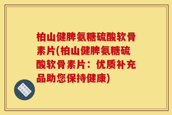 柏山健脾氨糖硫酸软骨素片(柏山健脾氨糖硫酸软骨素片：优质补充品助您保持健康)