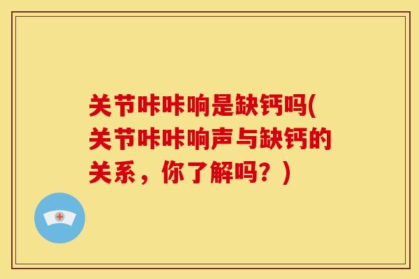 关节咔咔响是缺钙吗(关节咔咔响声与缺钙的关系，你了解吗？)