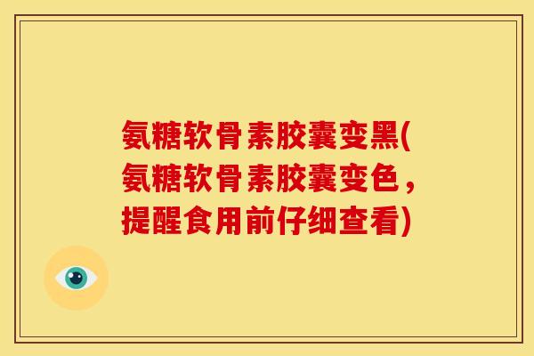 氨糖软骨素胶囊变黑(氨糖软骨素胶囊变色，提醒食用前仔细查看)