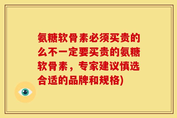 氨糖软骨素必须买贵的么不一定要买贵的氨糖软骨素，专家建议慎选合适的品牌和规格)