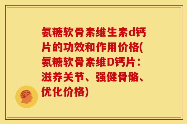 氨糖软骨素维生素d钙片的功效和作用价格(氨糖软骨素维D钙片：滋养关节、强健骨骼、优化价格)