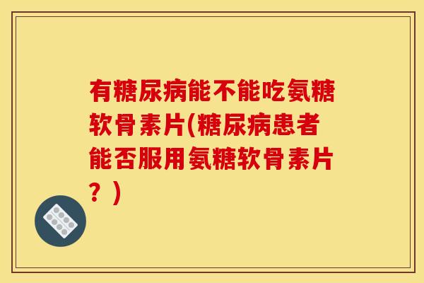 有糖尿病能不能吃氨糖软骨素片(糖尿病患者能否服用氨糖软骨素片？)