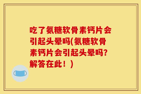 吃了氨糖软骨素钙片会引起头晕吗(氨糖软骨素钙片会引起头晕吗？解答在此！)