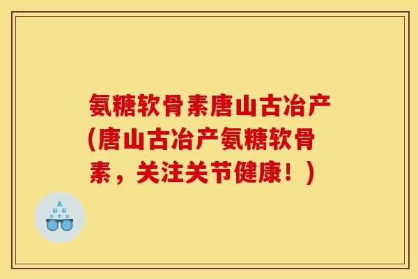 氨糖软骨素唐山古冶产(唐山古冶产氨糖软骨素，关注关节健康！)