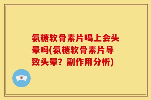 氨糖软骨素片喝上会头晕吗(氨糖软骨素片导致头晕？副作用分析)