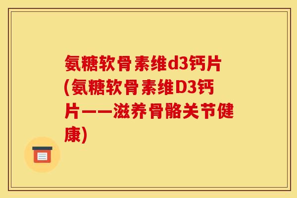 氨糖软骨素维d3钙片(氨糖软骨素维D3钙片——滋养骨骼关节健康)