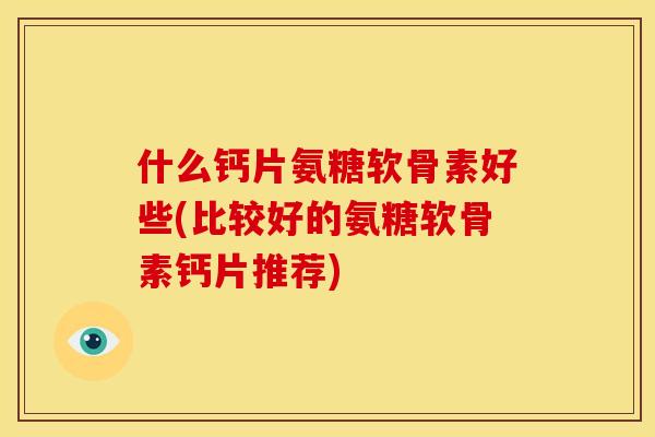 什么钙片氨糖软骨素好些(比较好的氨糖软骨素钙片推荐)