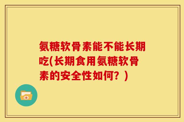 氨糖软骨素能不能长期吃(长期食用氨糖软骨素的安全性如何？)