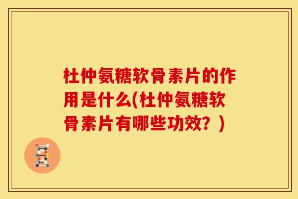 杜仲氨糖软骨素片的作用是什么(杜仲氨糖软骨素片有哪些功效？)