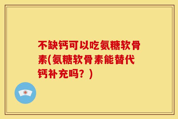 不缺钙可以吃氨糖软骨素(氨糖软骨素能替代钙补充吗？)