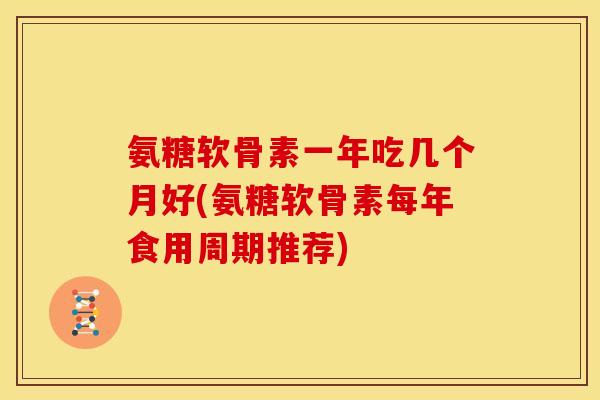 氨糖软骨素一年吃几个月好(氨糖软骨素每年食用周期推荐)