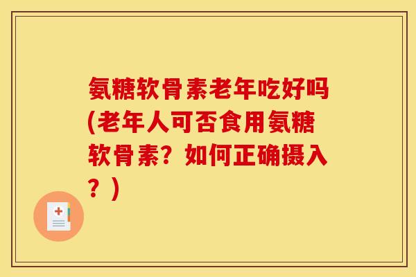 氨糖软骨素老年吃好吗(老年人可否食用氨糖软骨素？如何正确摄入？)
