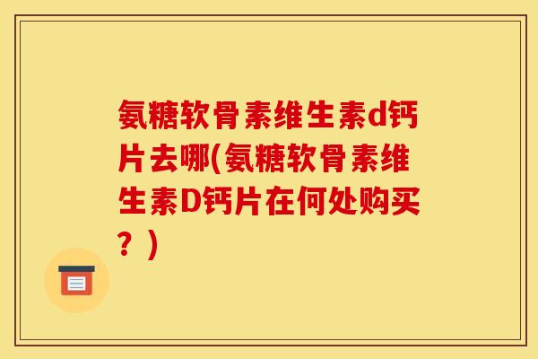 氨糖软骨素维生素d钙片去哪(氨糖软骨素维生素D钙片在何处购买？)