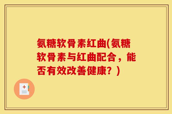 氨糖软骨素红曲(氨糖软骨素与红曲配合，能否有效改善健康？)