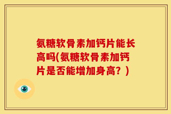 氨糖软骨素加钙片能长高吗(氨糖软骨素加钙片是否能增加身高？)