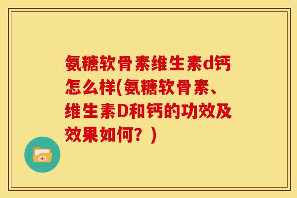 氨糖软骨素维生素d钙怎么样(氨糖软骨素、维生素D和钙的功效及效果如何？)