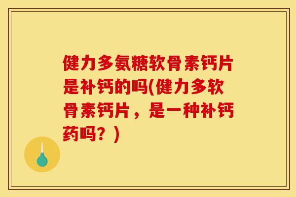 健力多氨糖软骨素钙片是补钙的吗(健力多软骨素钙片，是一种补钙药吗？)