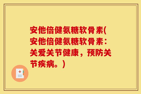 安他倍健氨糖软骨素(安他倍健氨糖软骨素：关爱关节健康，预防关节疾病。)